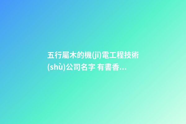 五行屬木的機(jī)電工程技術(shù)公司名字 有書香氣息的-第1張-公司起名-玄機(jī)派